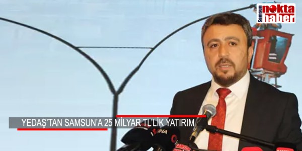 YEDAŞ’TAN SAMSUN’A 25 MİLYAR TL’LİK YATIRIM